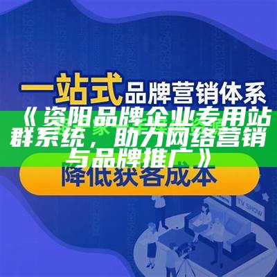 资阳品牌企业专用站群系统，助力网络营销与品牌推广