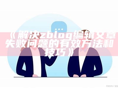 解决zblog编辑文章失败困难的有效方法和技巧