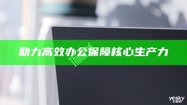 助力高效办公保障核心生产力