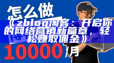 zblog淘客：开启你的网络营销新篇章，轻松赚取佣金