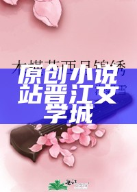 原创小说站晋江文学城