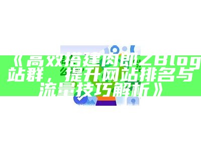 肉郎ZBlog站群建设指南——提升网站排名与流量秘籍