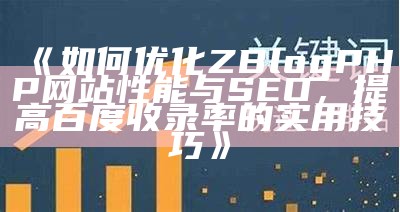 如何优化ZBlogPHP网站性能与SEO，提高百度收录率的实用技巧