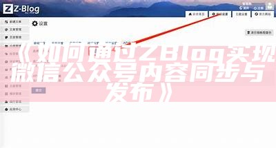 Zblog平台如何同步微信公众号，轻松达成内容共享与管理