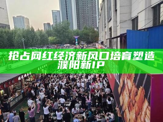 抢占网红经济新风口培育塑造濮阳新IP