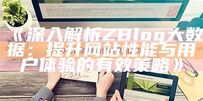 深入解析ZBlog大统计：提升网站性能与用户体验的有效策略