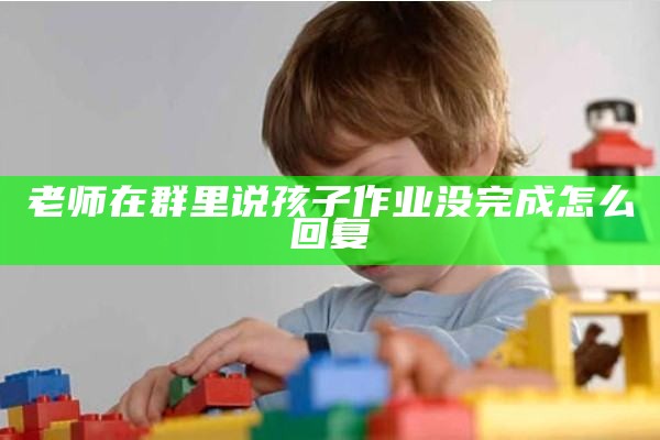 老师在群里说孩子作业没完成怎么回复