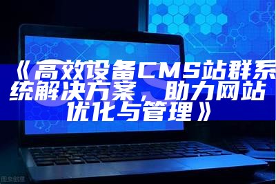 高效设备CMS站群系统方法，助力网站优化与管理