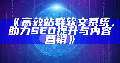 高效站群软文系统，助力SEO提升与内容营销