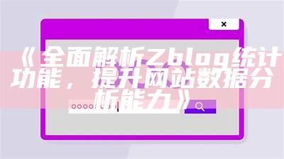 广泛解析Zblog统计功能，提升网站资料检视能力