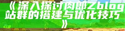 探索肉郎ZBlog站群技术与优化策略，提升网站收录效率