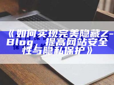 如何完成完美隐藏Z-Blog，提高网站安全性与隐私保护