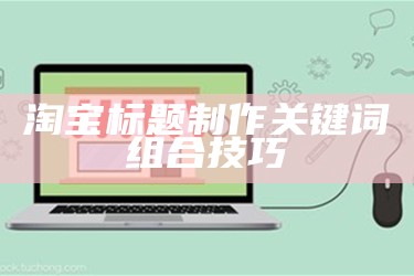 淘宝标题制作关键词组合技巧