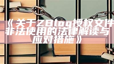 关于ZBlog授权文件非法使用的法律解读与应对措施