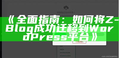 如何将Z-Blog成功迁移到WordPress：详细步骤与注意事项