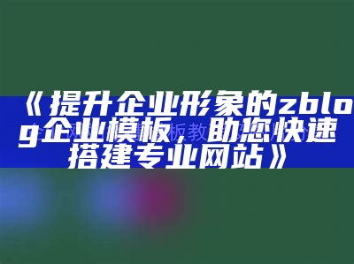 彻底解析ZBlog企业模板：助力企业网站快速搭建与优化