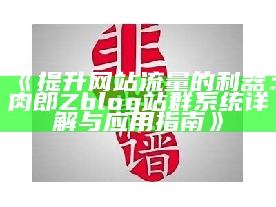 提升网站流量的利器：肉郎Zblog站群系统详解与运用指南