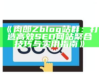 肉郎zblog站群：构建高效网站体系，提升SEO排名的方法与经验