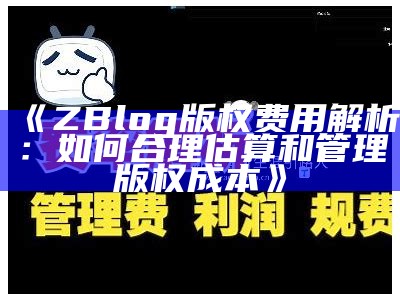 ZBlog版权费用解析：如何合理估算和管理版权成本