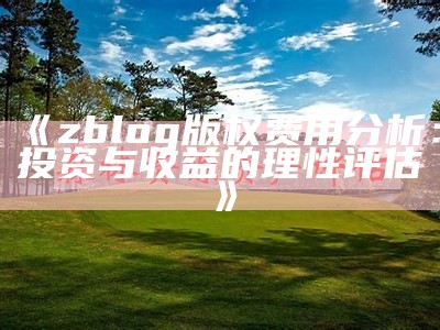 zblog版权费用调查：投资与收益的理性评估