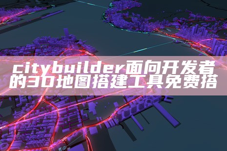 citybuilder面向开发者的3D地图搭建工具免费搭