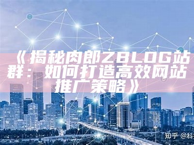 揭秘肉郎ZBLOG站群：如何打造高效网站推广策略