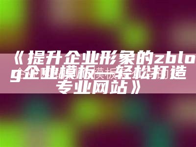 提升企业形象的zblog企业模板—轻松打造专业网站