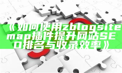 高效提升网站SEO的zblogsitemap插件使用指南