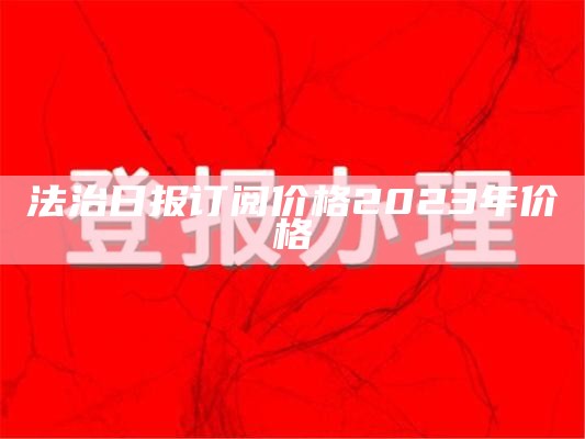 法治日报订阅价格2023年价格