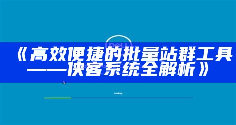 高效便捷的批量站群工具——侠客系统全解析