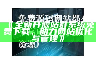 全新开源站群系统免费下载，助力网站优化与管理