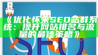 优化怀来SEO站群系统：提升网站排名与流量的最佳策略