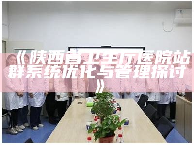 陕西省卫生厅医院站群系统优化与管理探讨