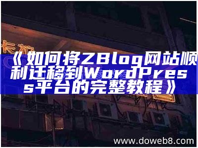 如何将ZBlog网站顺利迁移到WordPress平台的完整教程