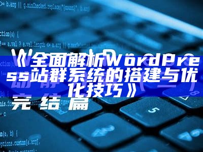 彻底解析WordPress站群系统的搭建与优化技巧