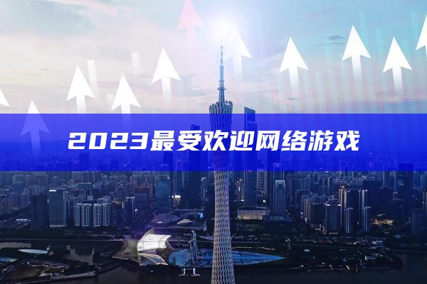 2023最受欢迎网络游戏