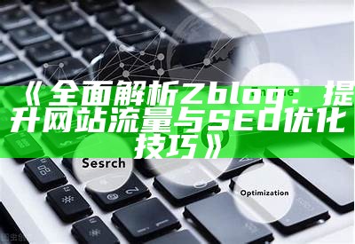 完整解析Zblog：提升网站流量与SEO优化技巧