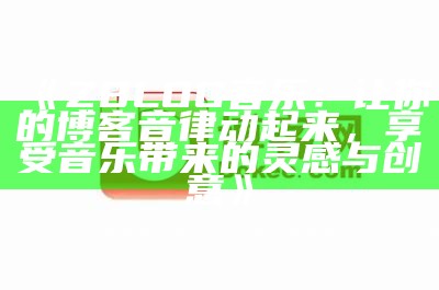 ZBLOG音乐：让你的博客音律动起来，享受音乐带来的灵感与创意