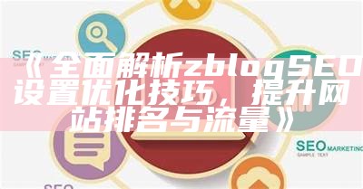 广泛解析zblog SEO设置优化技巧，提升网站排名与流量