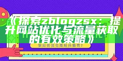 深度解析ZBlogCN：如何提升您的网站流量与用户体验