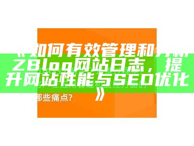 如何有效管理和调查ZBlog网站日志，提升网站性能与SEO优化