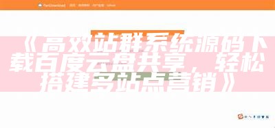 高效站群系统源码下载百度云盘共享，轻松搭建多站点营销