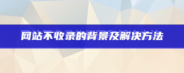 网站不收录的背景及解决方法