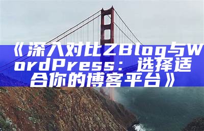 深入对比ZBlog与WordPress：选择适合你的博客平台