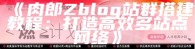 探索肉郎zblog站群搭建与优化策略，助力网站快速收录