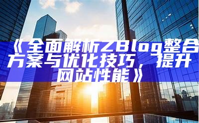 完整解析ZBlog整合方案与优化技巧，提升网站性能