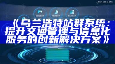 乌兰浩特站群系统：提升交通管理与信息化服务的创新对策