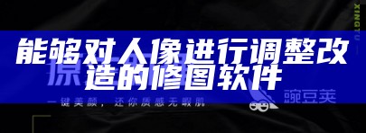 能够对人像进行调整改造的修图软件