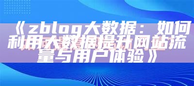 zblog大信息：如何利用大信息提升网站流量与用户体验