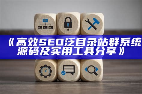 高效SEO泛目录站群系统源码及实用工具分享